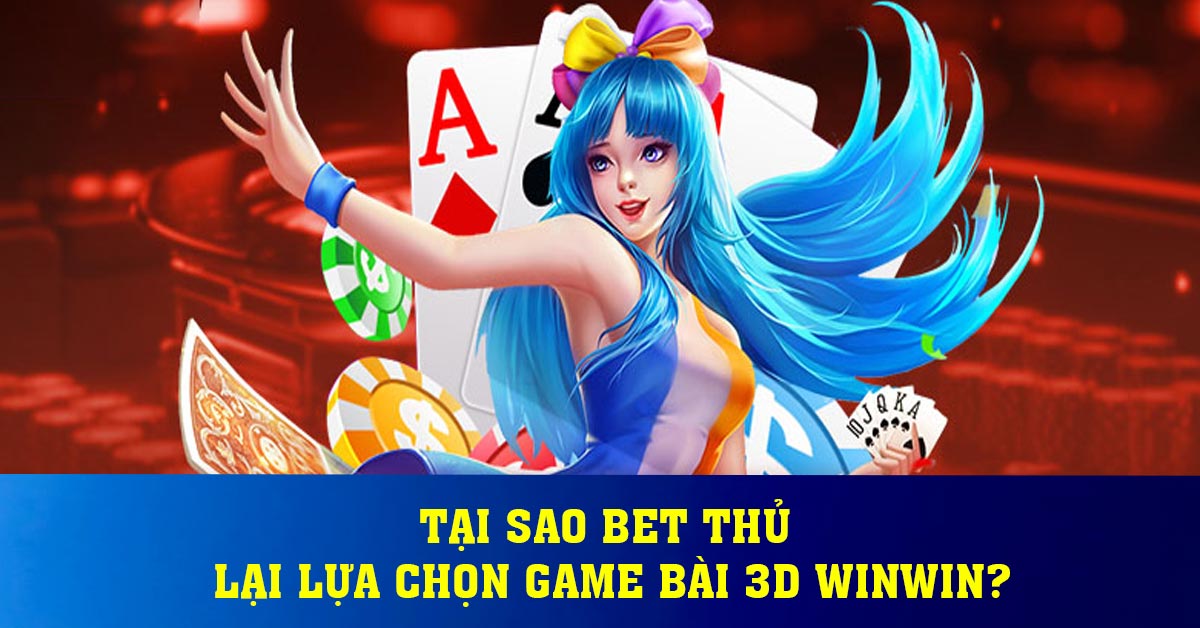 Tại sao bet thủ lại lựa chọn game bài 3D Winwin?